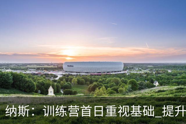 纳斯：训练营首日重视基础 提升转换防守与篮板技术